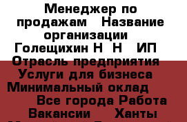 Менеджер по продажам › Название организации ­ Голещихин Н. Н., ИП › Отрасль предприятия ­ Услуги для бизнеса › Минимальный оклад ­ 21 000 - Все города Работа » Вакансии   . Ханты-Мансийский,Белоярский г.